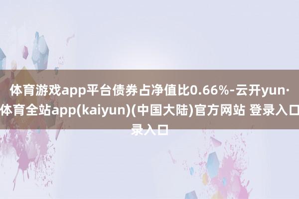 体育游戏app平台债券占净值比0.66%-云开yun·体育全站app(kaiyun)(中国大陆)官方网站 登录入口