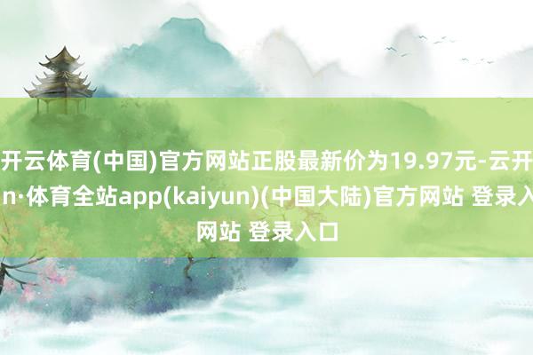 开云体育(中国)官方网站正股最新价为19.97元-云开yun·体育全站app(kaiyun)(中国大陆)官方网站 登录入口