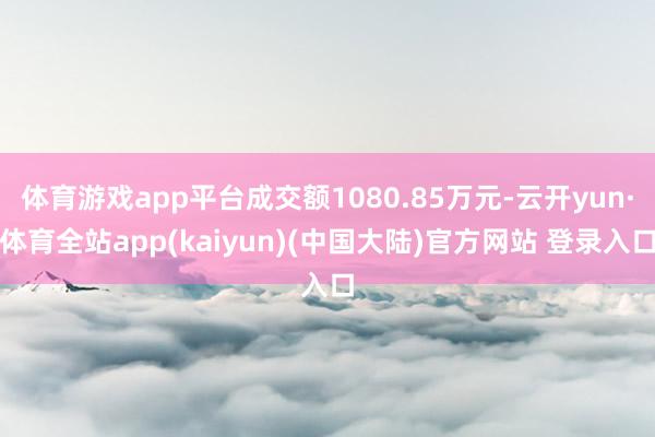 体育游戏app平台成交额1080.85万元-云开yun·体育全站app(kaiyun)(中国大陆)官方网站 登录入口