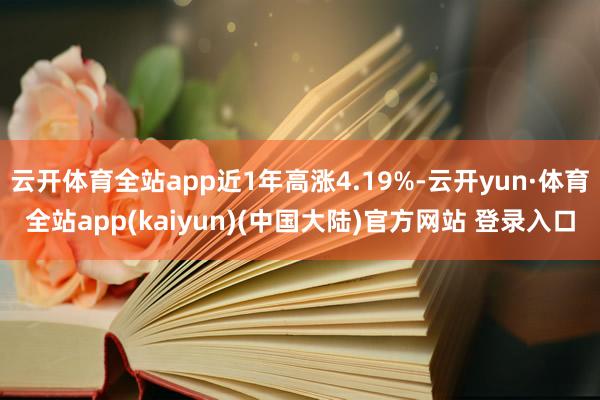 云开体育全站app近1年高涨4.19%-云开yun·体育全站app(kaiyun)(中国大陆)官方网站 登录入口