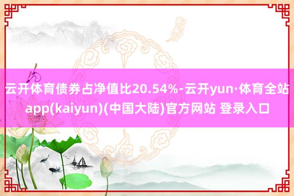 云开体育债券占净值比20.54%-云开yun·体育全站app(kaiyun)(中国大陆)官方网站 登录入口