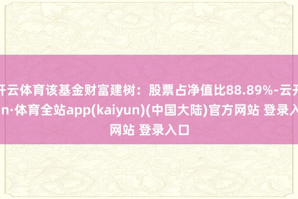 开云体育该基金财富建树：股票占净值比88.89%-云开yun·体育全站app(kaiyun)(中国大陆)官方网站 登录入口