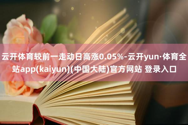 云开体育较前一走动日高涨0.05%-云开yun·体育全站app(kaiyun)(中国大陆)官方网站 登录入口