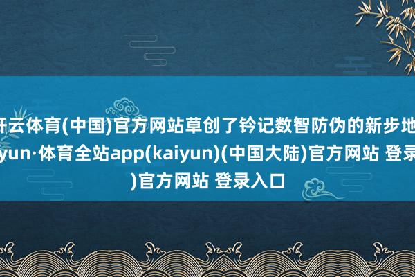 开云体育(中国)官方网站草创了钤记数智防伪的新步地-云开yun·体育全站app(kaiyun)(中国大陆)官方网站 登录入口