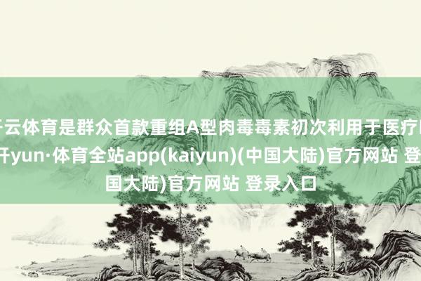 开云体育是群众首款重组A型肉毒毒素初次利用于医疗畛域-云开yun·体育全站app(kaiyun)(中国大陆)官方网站 登录入口