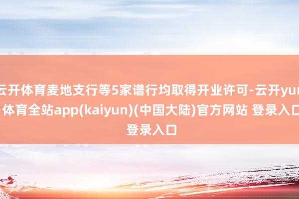 云开体育麦地支行等5家谱行均取得开业许可-云开yun·体育全站app(kaiyun)(中国大陆)官方网站 登录入口