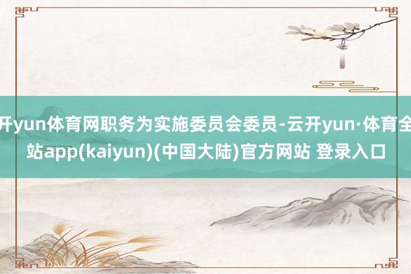 开yun体育网职务为实施委员会委员-云开yun·体育全站app(kaiyun)(中国大陆)官方网站 登录入口