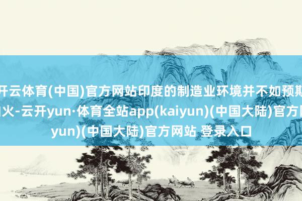 开云体育(中国)官方网站印度的制造业环境并不如预期般锻真金不怕火-云开yun·体育全站app(kaiyun)(中国大陆)官方网站 登录入口