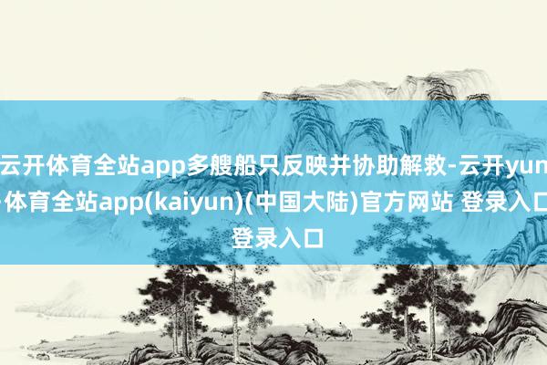 云开体育全站app多艘船只反映并协助解救-云开yun·体育全站app(kaiyun)(中国大陆)官方网站 登录入口