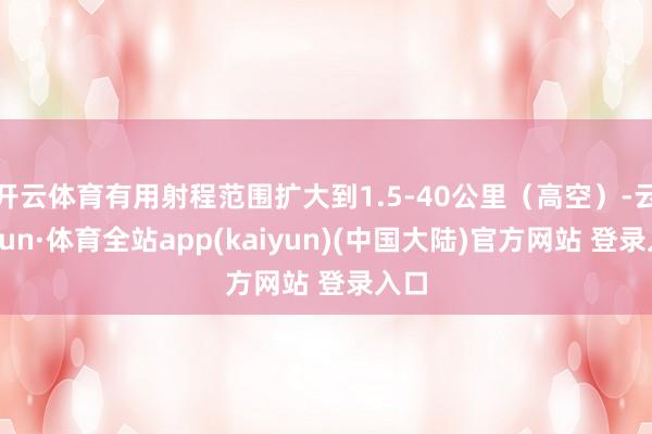 开云体育有用射程范围扩大到1.5-40公里（高空）-云开yun·体育全站app(kaiyun)(中国大陆)官方网站 登录入口