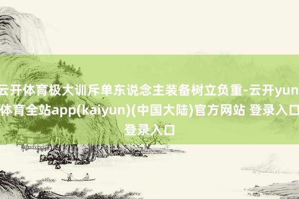 云开体育极大训斥单东说念主装备树立负重-云开yun·体育全站app(kaiyun)(中国大陆)官方网站 登录入口