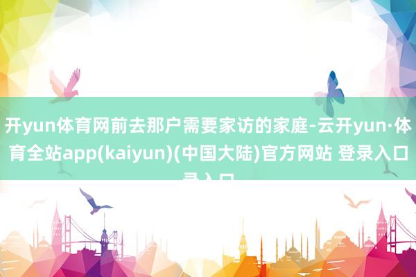 开yun体育网前去那户需要家访的家庭-云开yun·体育全站app(kaiyun)(中国大陆)官方网站 登录入口