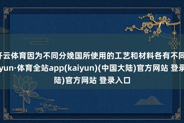 开云体育因为不同分娩国所使用的工艺和材料各有不同-云开yun·体育全站app(kaiyun)(中国大陆)官方网站 登录入口