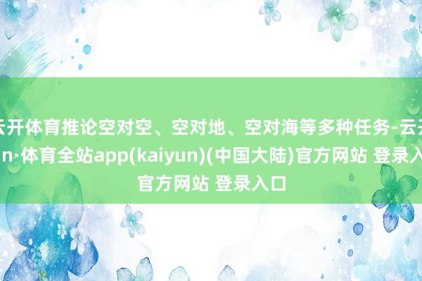 云开体育推论空对空、空对地、空对海等多种任务-云开yun·体育全站app(kaiyun)(中国大陆)官方网站 登录入口