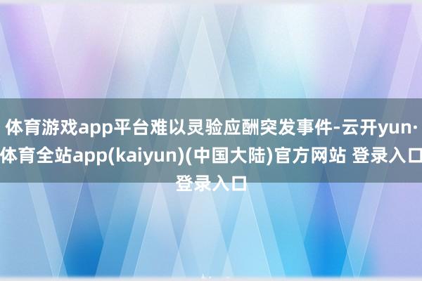 体育游戏app平台难以灵验应酬突发事件-云开yun·体育全站app(kaiyun)(中国大陆)官方网站 登录入口