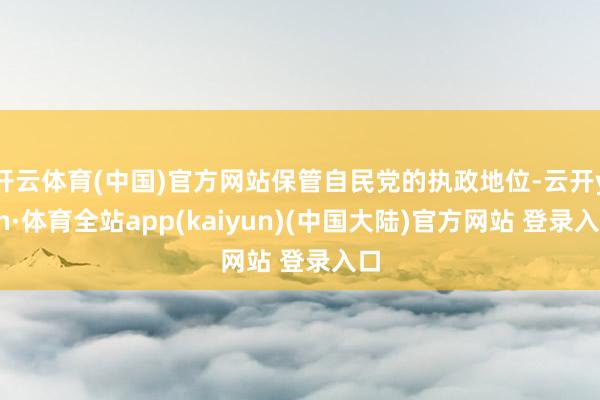 开云体育(中国)官方网站保管自民党的执政地位-云开yun·体育全站app(kaiyun)(中国大陆)官方网站 登录入口