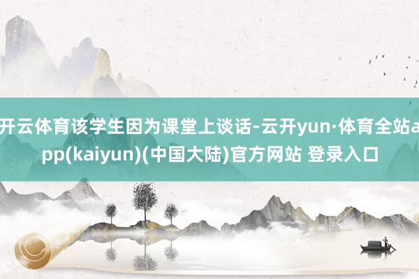 开云体育该学生因为课堂上谈话-云开yun·体育全站app(kaiyun)(中国大陆)官方网站 登录入口