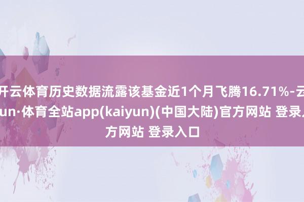 开云体育历史数据流露该基金近1个月飞腾16.71%-云开yun·体育全站app(kaiyun)(中国大陆)官方网站 登录入口