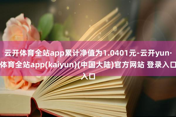 云开体育全站app累计净值为1.0401元-云开yun·体育全站app(kaiyun)(中国大陆)官方网站 登录入口