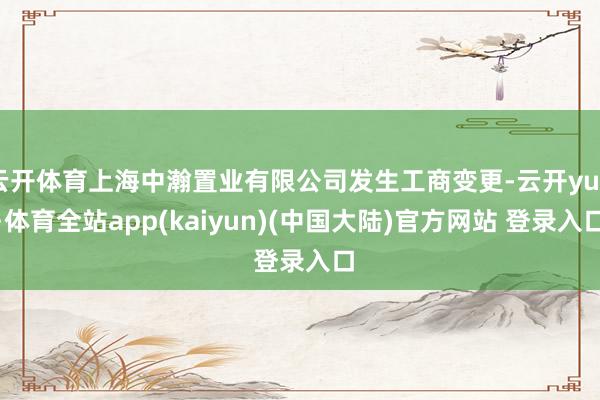 云开体育上海中瀚置业有限公司发生工商变更-云开yun·体育全站app(kaiyun)(中国大陆)官方网站 登录入口