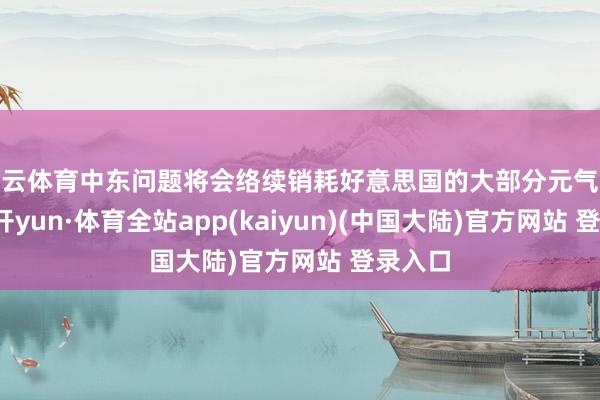 开云体育中东问题将会络续销耗好意思国的大部分元气心灵-云开yun·体育全站app(kaiyun)(中国大陆)官方网站 登录入口