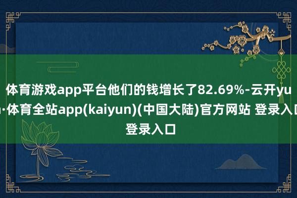 体育游戏app平台他们的钱增长了82.69%-云开yun·体育全站app(kaiyun)(中国大陆)官方网站 登录入口