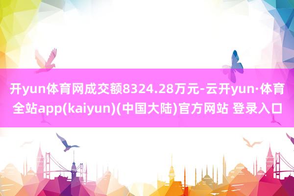 开yun体育网成交额8324.28万元-云开yun·体育全站app(kaiyun)(中国大陆)官方网站 登录入口