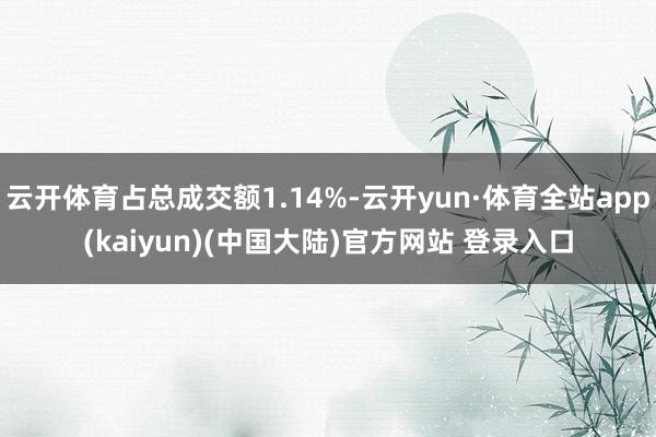 云开体育占总成交额1.14%-云开yun·体育全站app(kaiyun)(中国大陆)官方网站 登录入口