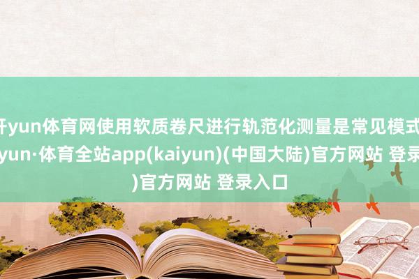 开yun体育网使用软质卷尺进行轨范化测量是常见模式-云开yun·体育全站app(kaiyun)(中国大陆)官方网站 登录入口