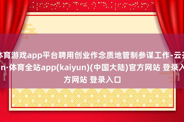 体育游戏app平台聘用创业作念质地管制参谋工作-云开yun·体育全站app(kaiyun)(中国大陆)官方网站 登录入口