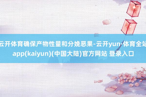 云开体育确保产物性量和分娩恶果-云开yun·体育全站app(kaiyun)(中国大陆)官方网站 登录入口