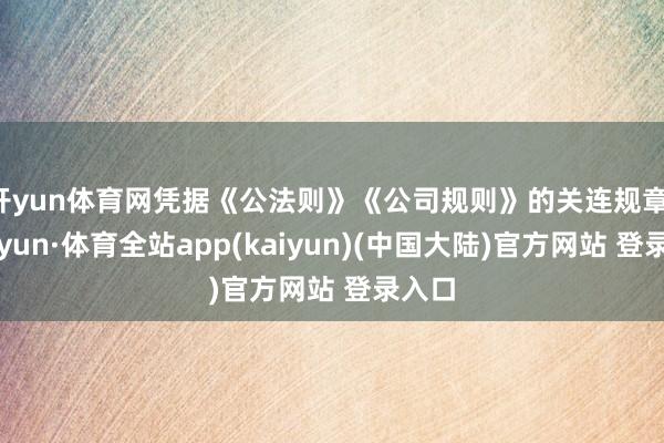 开yun体育网凭据《公法则》《公司规则》的关连规章-云开yun·体育全站app(kaiyun)(中国大陆)官方网站 登录入口