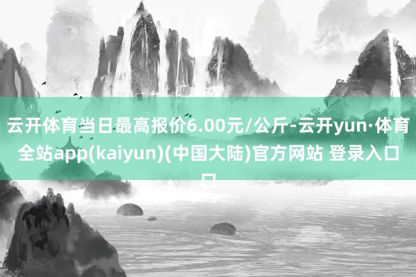 云开体育当日最高报价6.00元/公斤-云开yun·体育全站app(kaiyun)(中国大陆)官方网站 登录入口