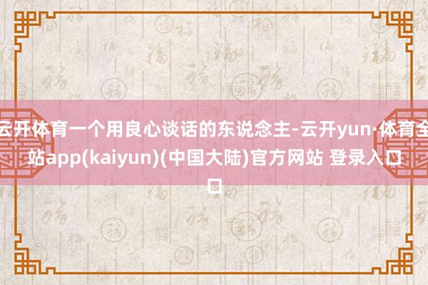 云开体育一个用良心谈话的东说念主-云开yun·体育全站app(kaiyun)(中国大陆)官方网站 登录入口