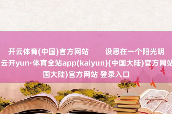 开云体育(中国)官方网站        设思在一个阳光明媚的日子-云开yun·体育全站app(kaiyun)(中国大陆)官方网站 登录入口